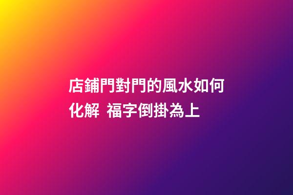 店鋪門對門的風水如何化解  福字倒掛為上